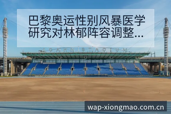巴黎奥运性别风暴医学研究对林郁阵容调整影响历史表现分析 - 熊猫体育APP