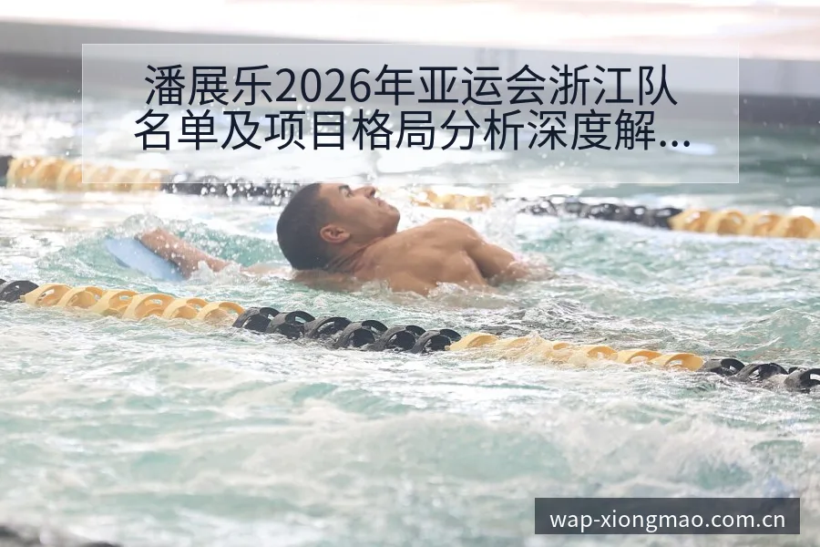 潘展乐2026年亚运会浙江队名单及项目格局分析深度解读 - 熊猫体育APP